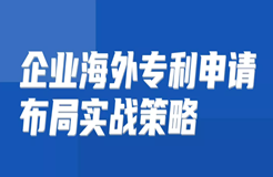 免费报名 | 企业海外专利申请布局实战策略直播课即将开讲啦！