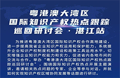 明天9:30直播！粤港澳大湾区国际知识产权热点跟踪巡回研讨会（湛江站）即将举行