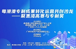 报名 | 粤港澳专利成果转化运营共创沙龙——聚焦湾高赛与专利奖