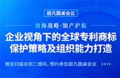 出海战略·知产护航 | “企业视角下的全球专利商标保护策略及组织能力打造”圆桌会议邀您参加！