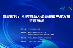 报名啦！中国知识产权培训中心（中新广州知识城）实践基地《智能时代：AI如何助力企业知识产权发展主题培训》