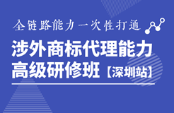 详情公布！《涉外商标代理能力高级研修班》深圳站静候您的参与！