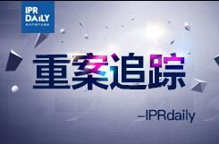 IPRdaily：重案追踪