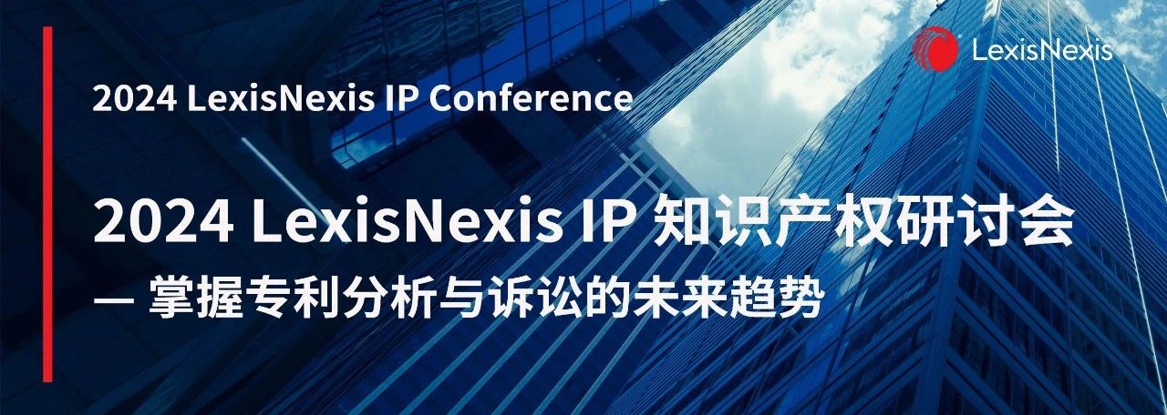 一键了解专利分析与诉讼的未来趋势！ 2024 LexisNexis IP 知识产权研讨会报名开始