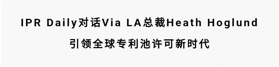 对话Via LA总裁Heath Hoglund：引领全球专利池许可新时代