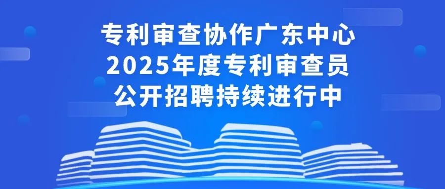 聘！专利审查协作广东中心2025年度专利审查员公开招聘持续进行中