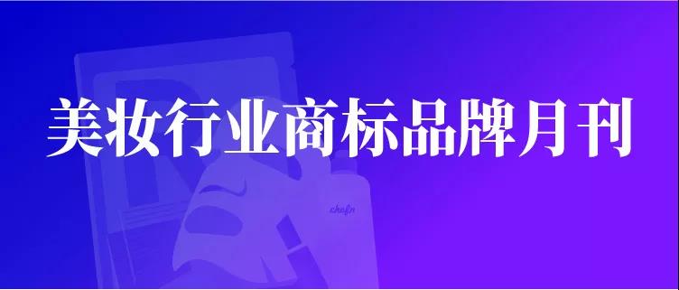 报告获取 | 改版升级！《美妆行业商标品牌月刊》持续助力美妆企业提升企业品牌竞争力