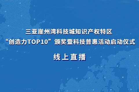 今日9:30直播！三亚崖州湾科技城知识产权特区“创造力TOP10”颁奖暨科技普惠活动启动仪式来了